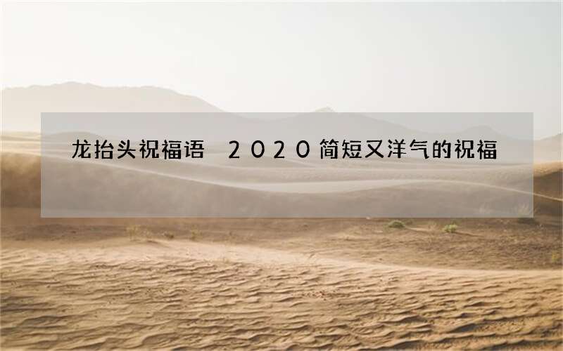 龙抬头祝福语 2020简短又洋气的祝福